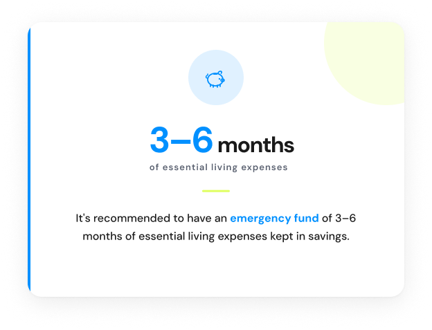 It’s recommended to have an emergency fund of 3-6 months of essential living expenses kept in savings.